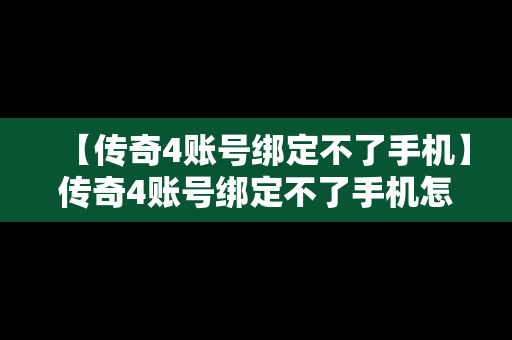 【传奇4账号绑定不了手机】传奇4账号绑定不了手机怎么办