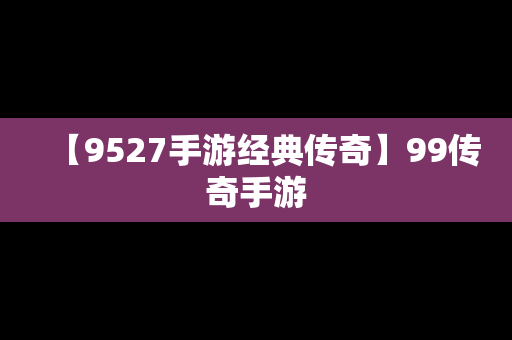 【9527手游经典传奇】99传奇手游