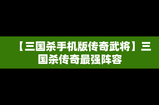 【三国杀手机版传奇武将】三国杀传奇最强阵容