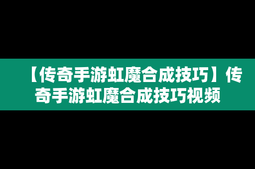 【传奇手游虹魔合成技巧】传奇手游虹魔合成技巧视频