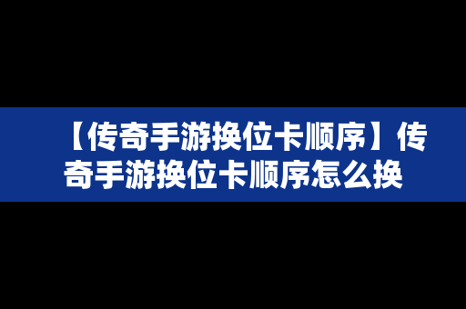 【传奇手游换位卡顺序】传奇手游换位卡顺序怎么换