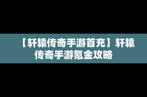 【轩辕传奇手游首充】轩辕传奇手游氪金攻略