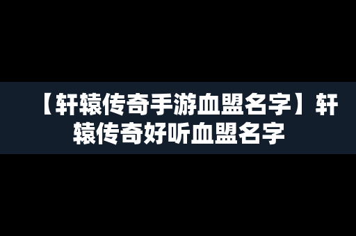 【轩辕传奇手游血盟名字】轩辕传奇好听血盟名字