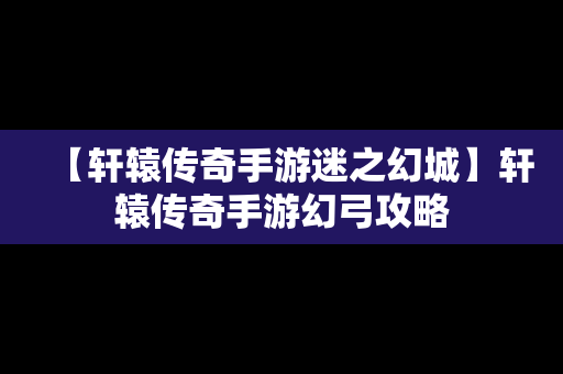 【轩辕传奇手游迷之幻城】轩辕传奇手游幻弓攻略