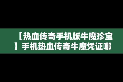 【热血传奇手机版牛魔珍宝】手机热血传奇牛魔凭证哪里弄