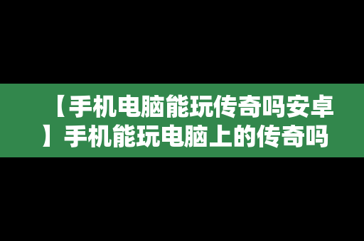 【手机电脑能玩传奇吗安卓】手机能玩电脑上的传奇吗