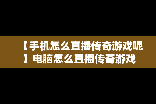 【手机怎么直播传奇游戏呢】电脑怎么直播传奇游戏