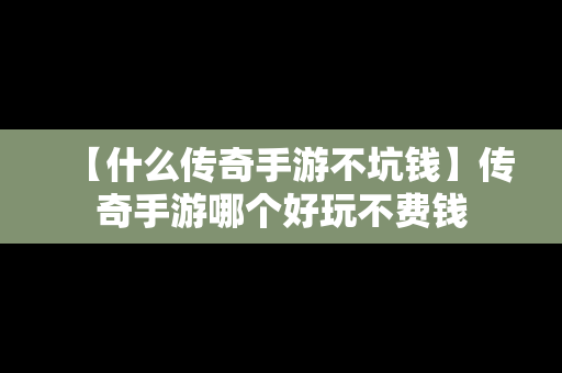 【什么传奇手游不坑钱】传奇手游哪个好玩不费钱