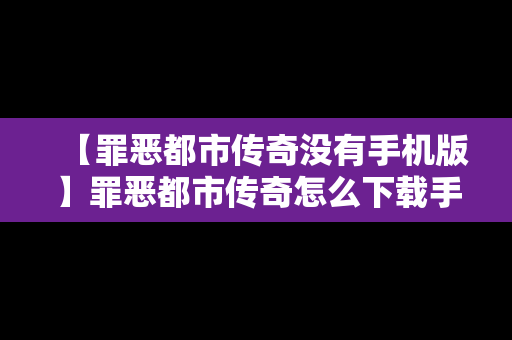 【罪恶都市传奇没有手机版】罪恶都市传奇怎么下载手机版