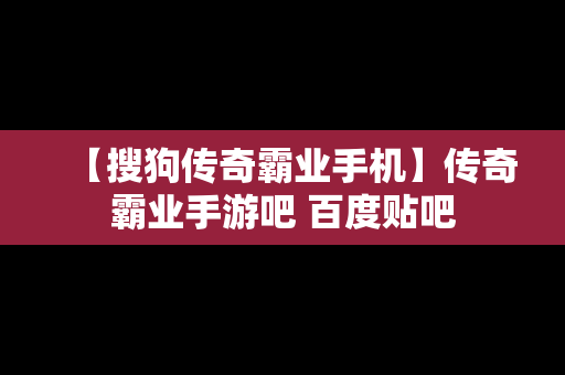 【搜狗传奇霸业手机】传奇霸业手游吧 百度贴吧