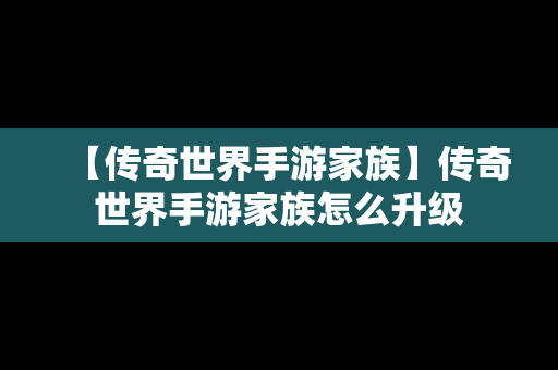 【传奇世界手游家族】传奇世界手游家族怎么升级