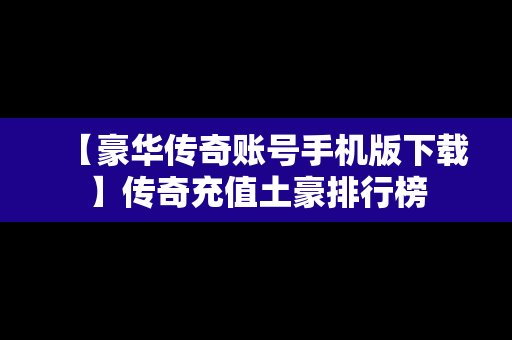 【豪华传奇账号手机版下载】传奇充值土豪排行榜