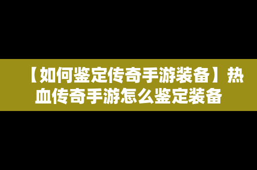 【如何鉴定传奇手游装备】热血传奇手游怎么鉴定装备