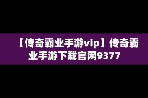 【传奇霸业手游vip】传奇霸业手游下载官网9377