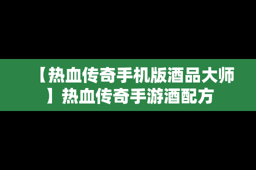 【热血传奇手机版酒品大师】热血传奇手游酒配方