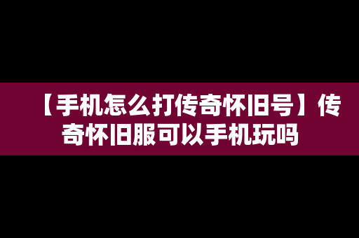 【手机怎么打传奇怀旧号】传奇怀旧服可以手机玩吗