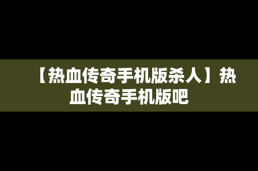 【热血传奇手机版杀人】热血传奇手机版吧