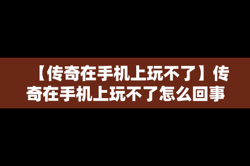 【传奇在手机上玩不了】传奇在手机上玩不了怎么回事