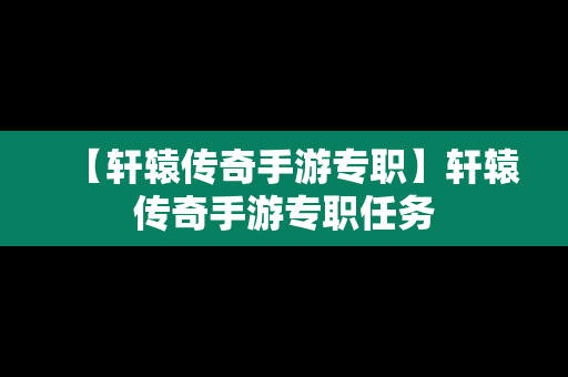 【轩辕传奇手游专职】轩辕传奇手游专职任务