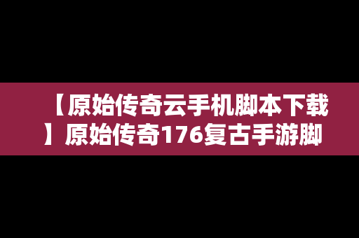 【原始传奇云手机脚本下载】原始传奇176复古手游脚本