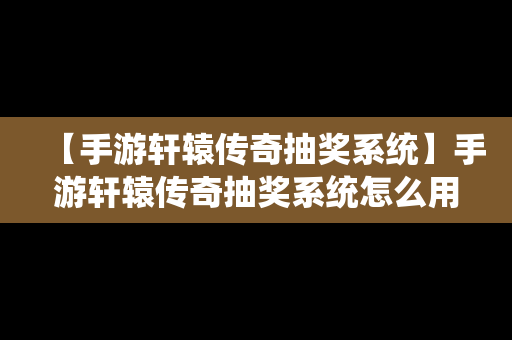 【手游轩辕传奇抽奖系统】手游轩辕传奇抽奖系统怎么用