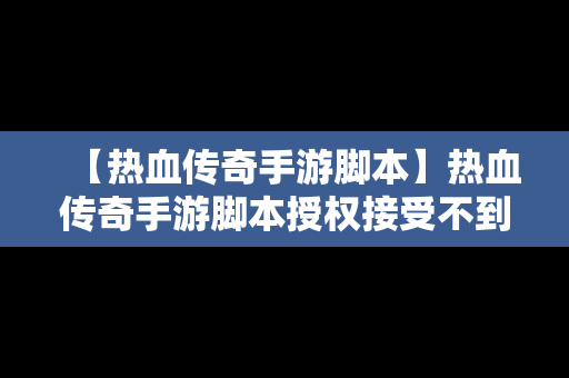 【热血传奇手游脚本】热血传奇手游脚本授权接受不到验证码