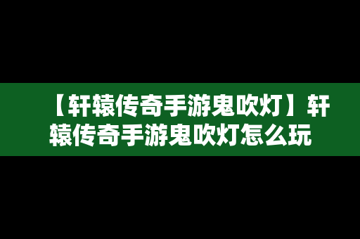 【轩辕传奇手游鬼吹灯】轩辕传奇手游鬼吹灯怎么玩