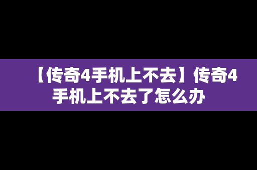 【传奇4手机上不去】传奇4手机上不去了怎么办