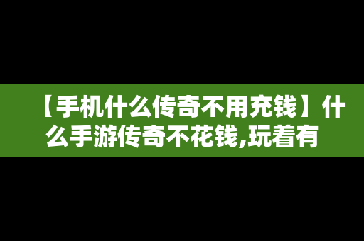 【手机什么传奇不用充钱】什么手游传奇不花钱,玩着有意思