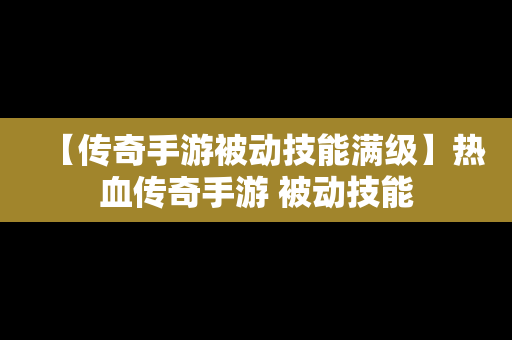 【传奇手游被动技能满级】热血传奇手游 被动技能