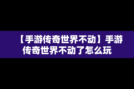 【手游传奇世界不动】手游传奇世界不动了怎么玩