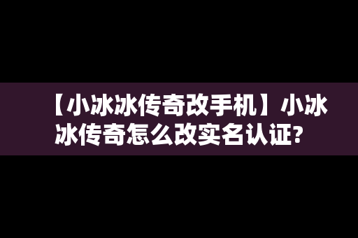 【小冰冰传奇改手机】小冰冰传奇怎么改实名认证?