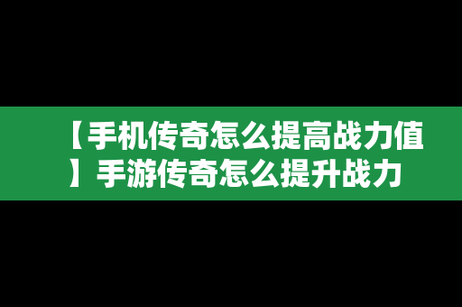 【手机传奇怎么提高战力值】手游传奇怎么提升战力