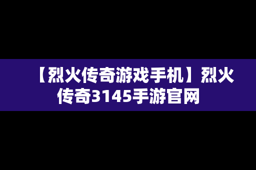 【烈火传奇游戏手机】烈火传奇3145手游官网