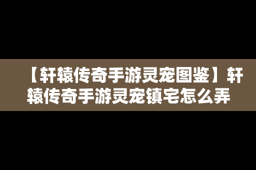 【轩辕传奇手游灵宠图鉴】轩辕传奇手游灵宠镇宅怎么弄