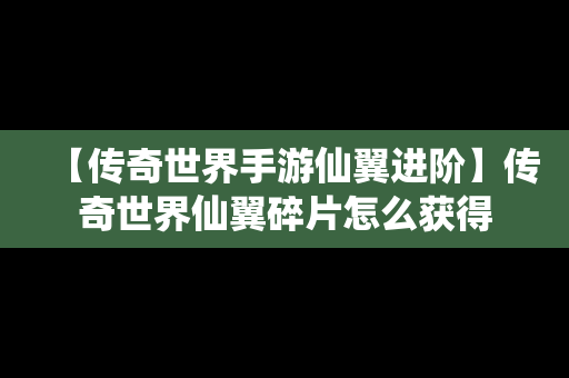 【传奇世界手游仙翼进阶】传奇世界仙翼碎片怎么获得