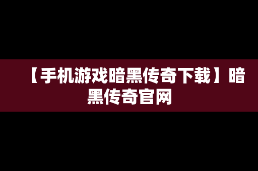 【手机游戏暗黑传奇下载】暗黑传奇官网