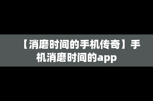 【消磨时间的手机传奇】手机消磨时间的app