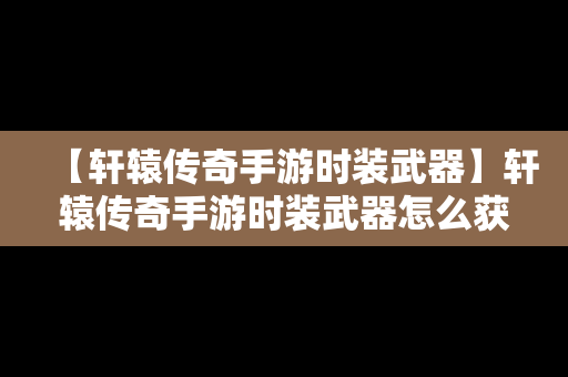 【轩辕传奇手游时装武器】轩辕传奇手游时装武器怎么获得