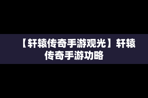 【轩辕传奇手游观光】轩辕传奇手游功略