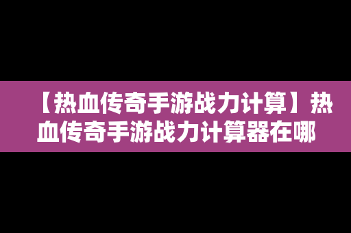 【热血传奇手游战力计算】热血传奇手游战力计算器在哪