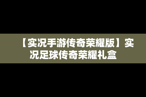 【实况手游传奇荣耀版】实况足球传奇荣耀礼盒