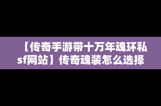 【传奇手游带十万年魂环私sf网站】传奇魂装怎么选择