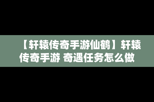 【轩辕传奇手游仙鹤】轩辕传奇手游 奇遇任务怎么做