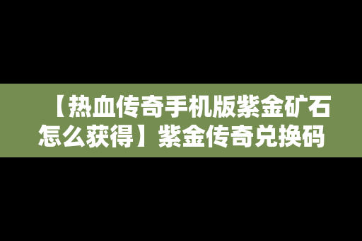 【热血传奇手机版紫金矿石怎么获得】紫金传奇兑换码在哪里输入