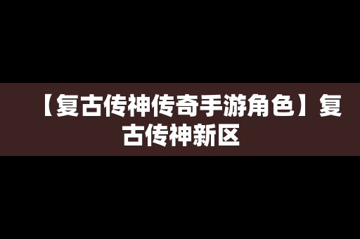 【复古传神传奇手游角色】复古传神新区