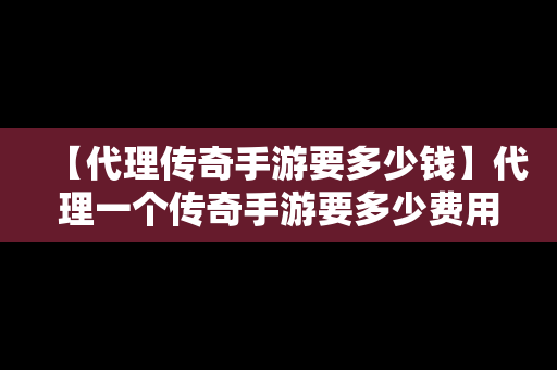 【代理传奇手游要多少钱】代理一个传奇手游要多少费用