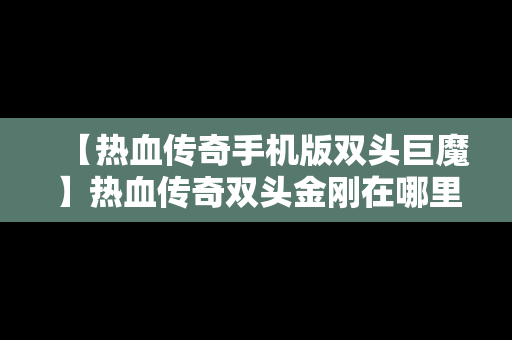 【热血传奇手机版双头巨魔】热血传奇双头金刚在哪里