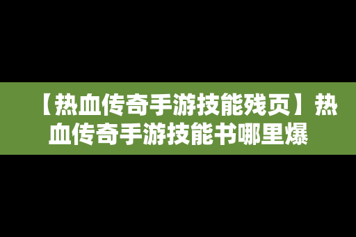 【热血传奇手游技能残页】热血传奇手游技能书哪里爆