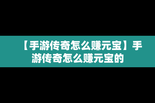 【手游传奇怎么赚元宝】手游传奇怎么赚元宝的